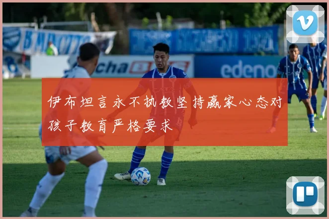 伊布坦言永不执教坚持赢家心态对孩子教育严格要求