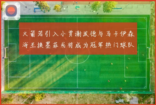 火箭若引入小贾谢泼德与马卡伊森海王换墨菲或将成为冠军热门球队