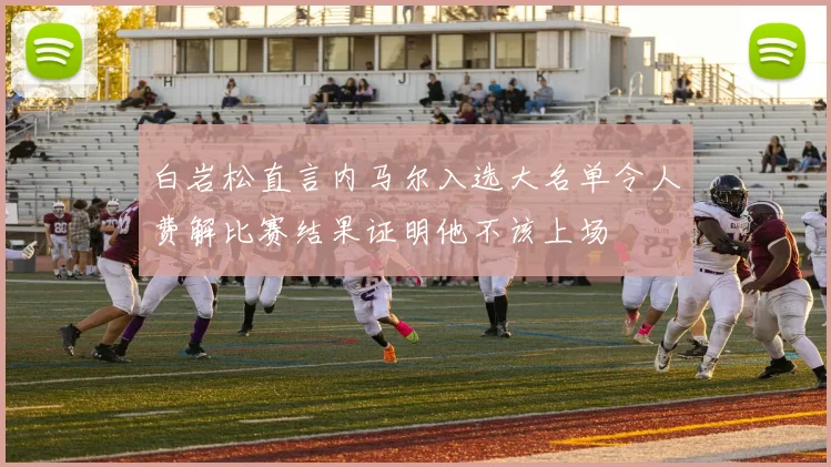 白岩松直言内马尔入选大名单令人费解比赛结果证明他不该上场
