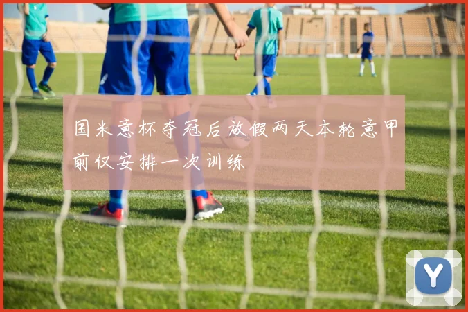 国米意杯夺冠后放假两天本轮意甲前仅安排一次训练