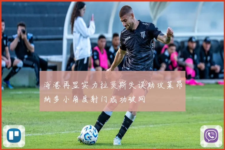 海港再显实力拉莫斯失误助攻莱昂纳多小角度射门成功破网