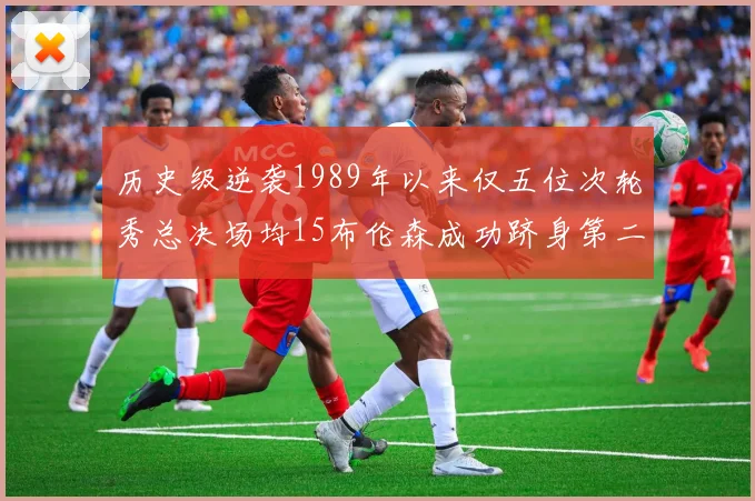 历史级逆袭1989年以来仅五位次轮秀总决场均15布伦森成功跻身第二位