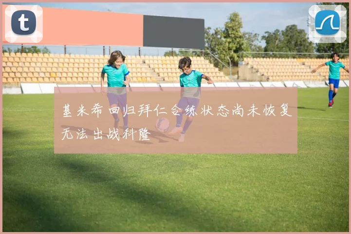 基米希回归拜仁合练状态尚未恢复无法出战科隆