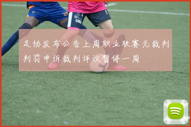 足协发布公告上周职业联赛无裁判判罚申诉裁判评议暂停一周