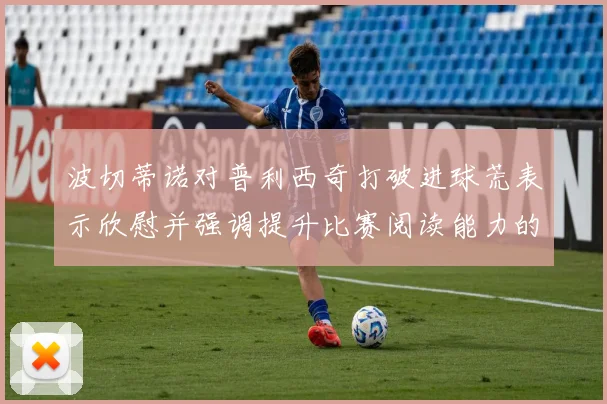 波切蒂诺对普利西奇打破进球荒表示欣慰并强调提升比赛阅读能力的重要性