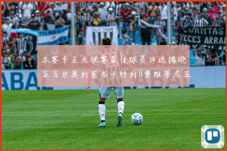 本赛季五大联赛最佳球员评选揭晓亚马尔奥利塞洛卡特利B费维蒂尼亚入围