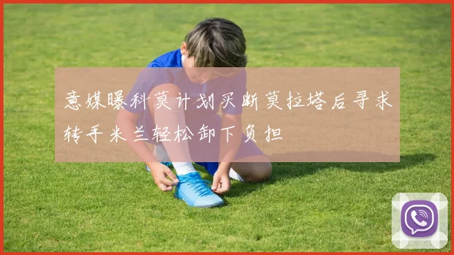 意媒曝科莫计划买断莫拉塔后寻求转手米兰轻松卸下负担