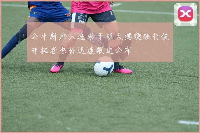 公牛新帅人选或于明天揭晓独行侠开拓者也将迅速跟进公布
