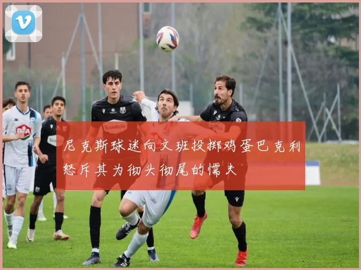 尼克斯球迷向文班投掷鸡蛋巴克利怒斥其为彻头彻尾的懦夫