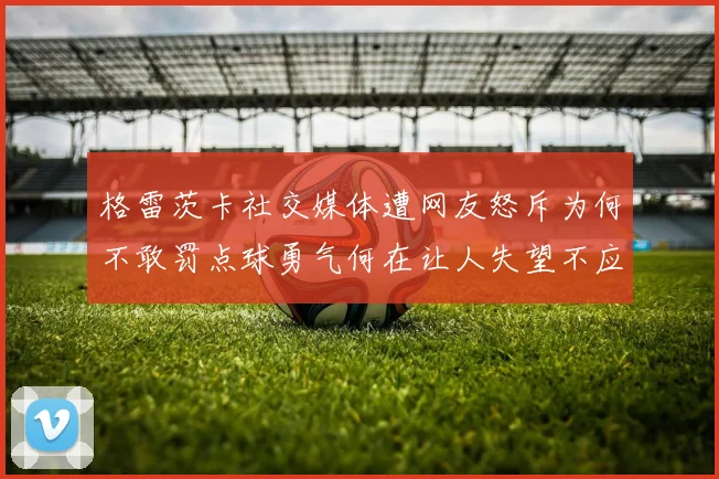 格雷茨卡社交媒体遭网友怒斥为何不敢罚点球勇气何在让人失望不应躲在塔后