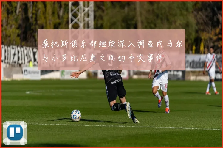 桑托斯俱乐部继续深入调查内马尔与小罗比尼奥之间的冲突事件