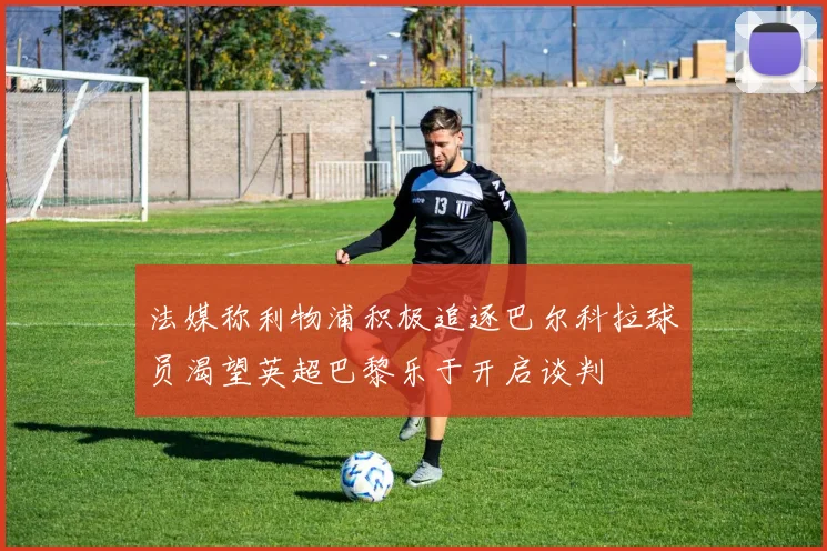 法媒称利物浦积极追逐巴尔科拉球员渴望英超巴黎乐于开启谈判