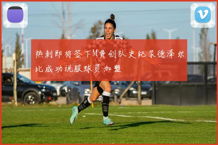 热刺即将签下M费创队史纪录德泽尔比成功说服球员加盟