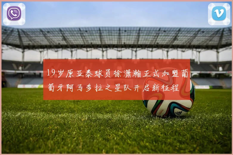 19岁原亚泰球员徐潇瀚正式加盟葡萄牙阿马多拉之星队开启新征程
