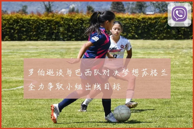 罗伯逊谈与巴西队对决梦想苏格兰全力争取小组出线目标