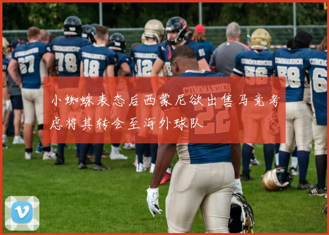 小蜘蛛表态后西蒙尼欲出售马竞考虑将其转会至海外球队