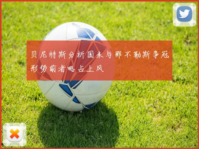 贝尼特斯分析国米与那不勒斯争冠形势前者略占上风
