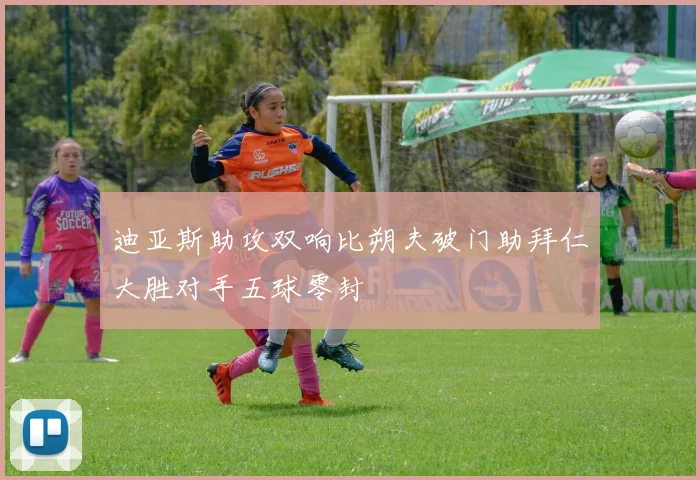 迪亚斯助攻双响比朔夫破门助拜仁大胜对手五球零封