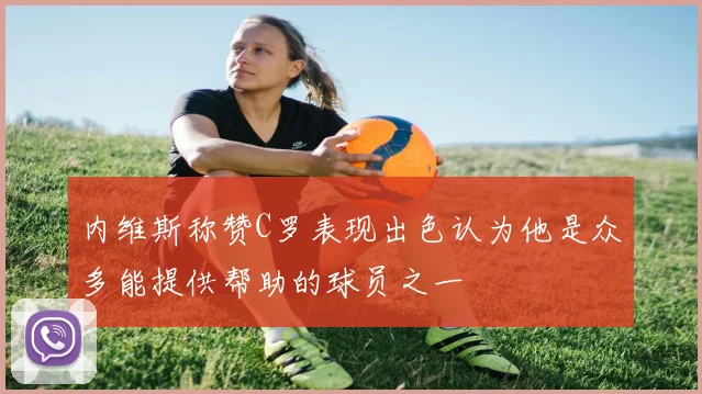 内维斯称赞C罗表现出色认为他是众多能提供帮助的球员之一