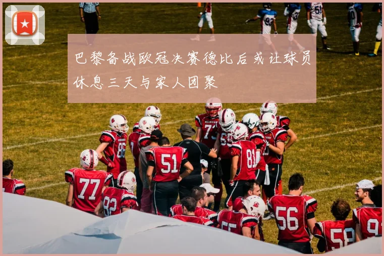 巴黎备战欧冠决赛德比后或让球员休息三天与家人团聚