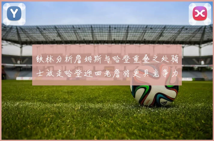 铁林分析詹姆斯与哈登重叠之处骑士放走哈登迎回老詹将更具竞争力