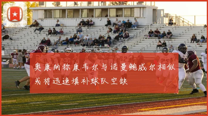 奥康纳称康韦尔与诺曼鲍威尔相似或将迅速填补球队空缺